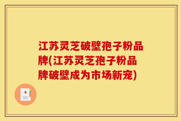 江苏灵芝破壁孢子粉品牌(江苏灵芝孢子粉品牌破壁成为市场新宠)-第1张图片-灵芝之家 江苏灵芝破壁孢子粉品牌(江苏灵芝孢子粉品牌破壁成为市场新宠)-第1张图片-灵芝之家