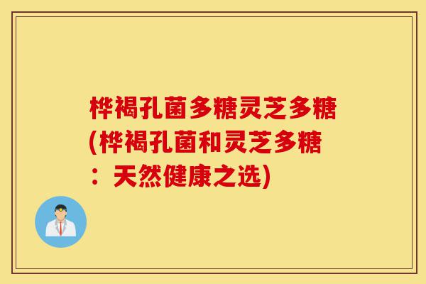 桦褐孔菌多糖灵芝多糖(桦褐孔菌和灵芝多糖:天然健康之选)-第1张图片-灵芝之家 桦褐孔菌多糖灵芝多糖(桦褐孔菌和灵芝多糖:天然健康之选)-第1张图片-灵芝之家