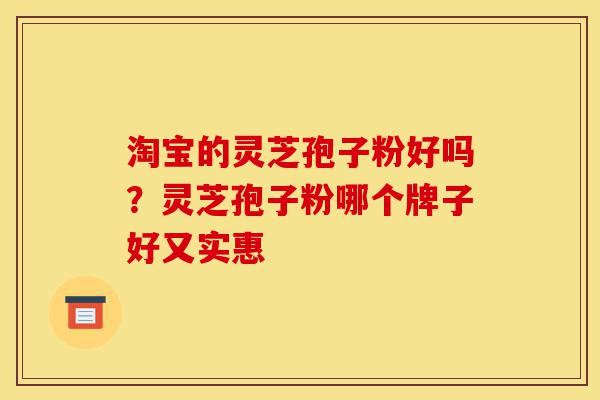 淘宝的灵芝孢子粉好吗?灵芝孢子粉哪个牌子好又实惠-第1张图片-灵芝之家 淘宝的灵芝孢子粉好吗?灵芝孢子粉哪个牌子好又实惠-第1张图片-灵芝之家