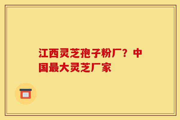 江西灵芝孢子粉厂?中国最大灵芝厂家-第1张图片-灵芝之家 江西灵芝孢子粉厂?中国最大灵芝厂家-第1张图片-灵芝之家
