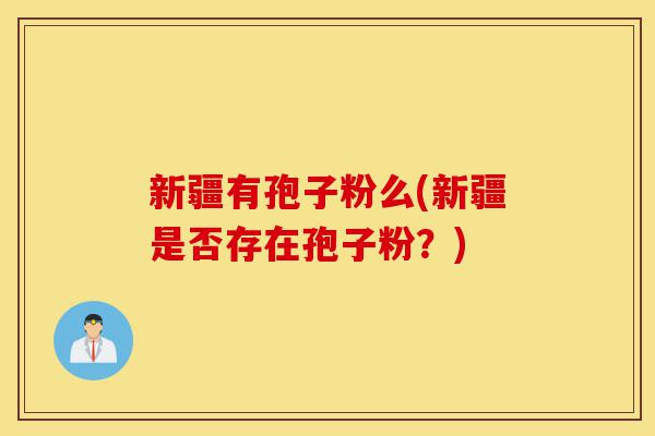 新疆有孢子粉么(新疆是否存在孢子粉?)-第1张图片-灵芝之家 新疆有孢子粉么(新疆是否存在孢子粉?)-第1张图片-灵芝之家