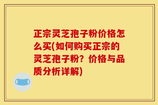 正宗灵芝孢子粉价格怎么买(如何购买正宗的灵芝孢子粉?价格与品质分析详解)-第1张图片-灵芝之家 正宗灵芝孢子粉价格怎么买(如何购买正宗的灵芝孢子粉?价格与品质分析详解)-第1张图片-灵芝之家