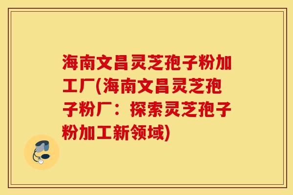 海南文昌灵芝孢子粉加工厂(海南文昌灵芝孢子粉厂:探索灵芝孢子粉加工新领域)-第1张图片-灵芝之家 海南文昌灵芝孢子粉加工厂(海南文昌灵芝孢子粉厂:探索灵芝孢子粉加工新领域)-第1张图片-灵芝之家