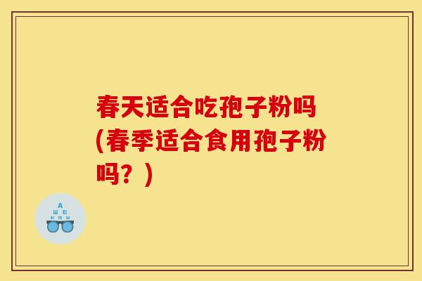 春天适合吃孢子粉吗 (春季适合食用孢子粉吗?)-第1张图片-灵芝之家 春天适合吃孢子粉吗 (春季适合食用孢子粉吗?)-第1张图片-灵芝之家