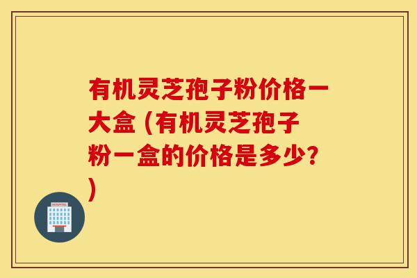 有机灵芝孢子粉价格一大盒 (有机灵芝孢子粉一盒的价格是多少?)-第1张图片-灵芝之家 有机灵芝孢子粉价格一大盒 (有机灵芝孢子粉一盒的价格是多少?)-第1张图片-灵芝之家