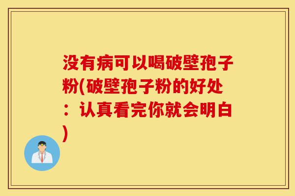 没有病可以喝破壁孢子粉(破壁孢子粉的好处：认真看完你就会明白)-第1张图片-灵芝之家