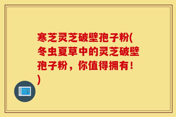 寒芝灵芝破壁孢子粉(冬虫夏草中的灵芝破壁孢子粉,你值得拥有!)-第1张图片-灵芝之家 寒芝灵芝破壁孢子粉(冬虫夏草中的灵芝破壁孢子粉,你值得拥有!)-第1张图片-灵芝之家