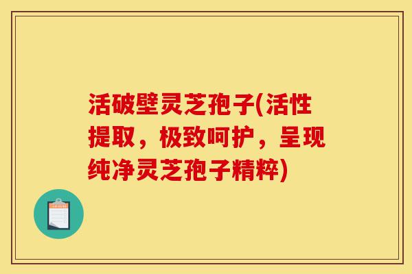 活破壁灵芝孢子(活性提取，极致呵护，呈现纯净灵芝孢子精粹)-第1张图片-灵芝之家