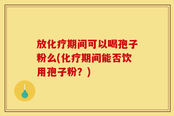 放化疗期间可以喝孢子粉么(化疗期间能否饮用孢子粉?)-第1张图片-灵芝之家 放化疗期间可以喝孢子粉么(化疗期间能否饮用孢子粉?)-第1张图片-灵芝之家