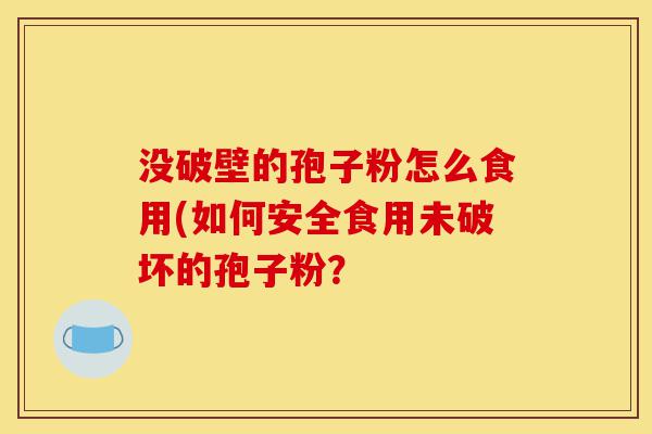 没破壁的孢子粉怎么食用(如何安全食用未破坏的孢子粉?-第1张图片-灵芝之家 没破壁的孢子粉怎么食用(如何安全食用未破坏的孢子粉?-第1张图片-灵芝之家