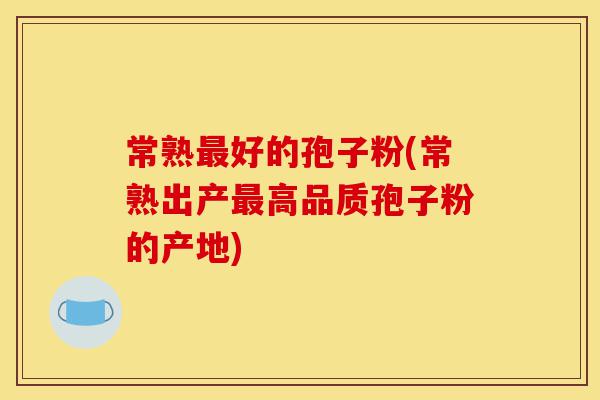 常熟最好的孢子粉(常熟出产最高品质孢子粉的产地)-第1张图片-灵芝之家