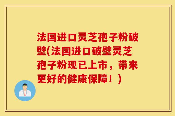 法国进口灵芝孢子粉破壁(法国进口破壁灵芝孢子粉现已上市,带来更好的健康保障!)-第1张图片-灵芝之家 法国进口灵芝孢子粉破壁(法国进口破壁灵芝孢子粉现已上市,带来更好的健康保障!)-第1张图片-灵芝之家
