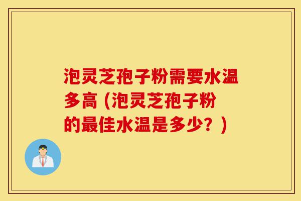 泡灵芝孢子粉需要水温多高 (泡灵芝孢子粉的最佳水温是多少？)-第1张图片-灵芝之家
