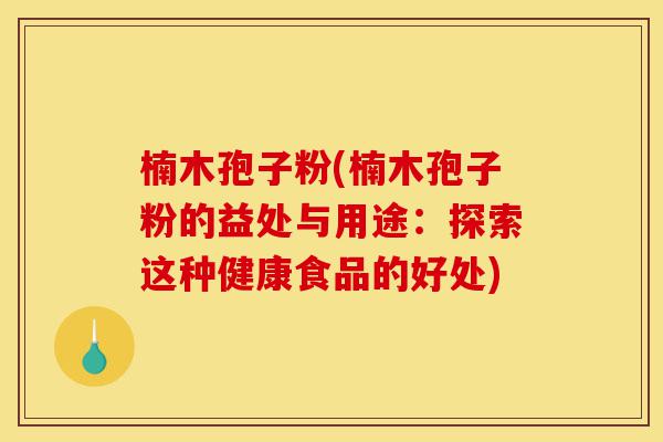 楠木孢子粉(楠木孢子粉的益处与用途:探索这种健康食品的好处)-第1张图片-灵芝之家 楠木孢子粉(楠木孢子粉的益处与用途:探索这种健康食品的好处)-第1张图片-灵芝之家