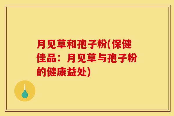 月见草和孢子粉(保健佳品：月见草与孢子粉的健康益处)-第1张图片-灵芝之家