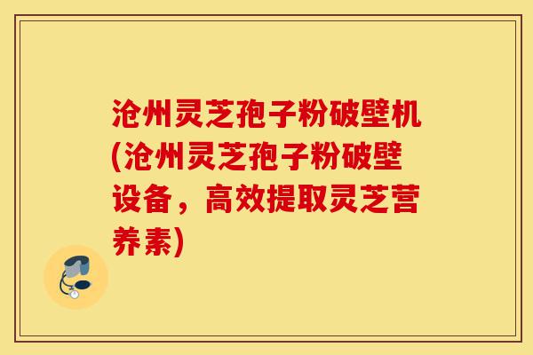 沧州灵芝孢子粉破壁机(沧州灵芝孢子粉破壁设备，高效提取灵芝营养素)-第1张图片-灵芝之家
