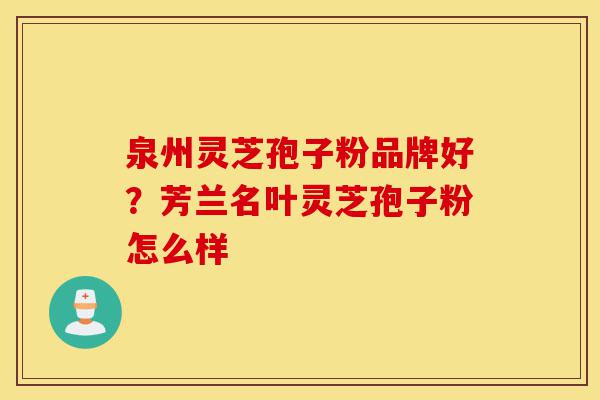 泉州灵芝孢子粉品牌好?芳兰名叶灵芝孢子粉怎么样-第1张图片-灵芝之家 泉州灵芝孢子粉品牌好?芳兰名叶灵芝孢子粉怎么样-第1张图片-灵芝之家
