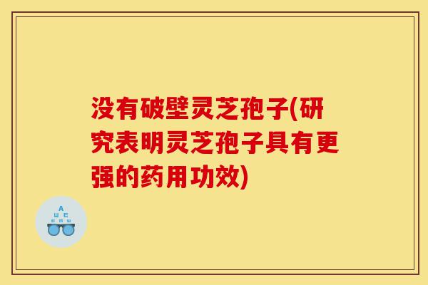 没有破壁灵芝孢子(研究表明灵芝孢子具有更强的药用功效)-第1张图片-灵芝之家 没有破壁灵芝孢子(研究表明灵芝孢子具有更强的药用功效)-第1张图片-灵芝之家