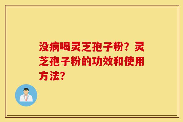 没病喝灵芝孢子粉？灵芝孢子粉的功效和使用方法？-第1张图片-灵芝之家