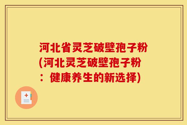 河北省灵芝破壁孢子粉(河北灵芝破壁孢子粉：健康养生的新选择)-第1张图片-灵芝之家