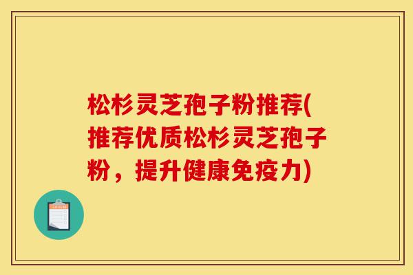 松杉灵芝孢子粉推荐(推荐优质松杉灵芝孢子粉，提升健康免疫力)-第1张图片-灵芝之家