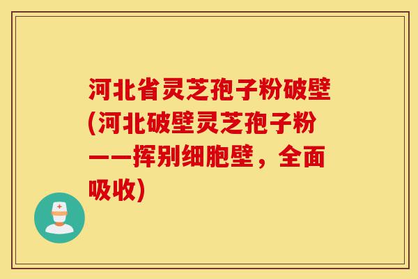 河北省灵芝孢子粉破壁(河北破壁灵芝孢子粉——挥别细胞壁，全面吸收)-第1张图片-灵芝之家
