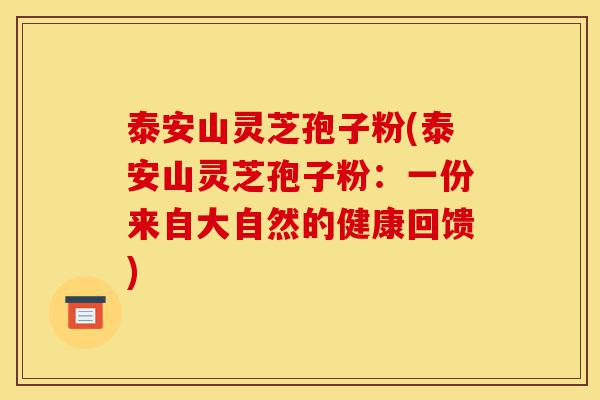 泰安山灵芝孢子粉(泰安山灵芝孢子粉:一份来自大自然的健康回馈)-第1张图片-灵芝之家 泰安山灵芝孢子粉(泰安山灵芝孢子粉:一份来自大自然的健康回馈)-第1张图片-灵芝之家
