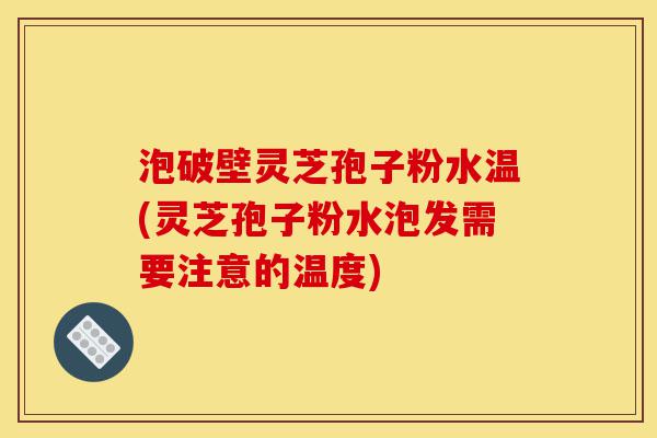 泡破壁灵芝孢子粉水温(灵芝孢子粉水泡发需要注意的温度)-第1张图片-灵芝之家 泡破壁灵芝孢子粉水温(灵芝孢子粉水泡发需要注意的温度)-第1张图片-灵芝之家