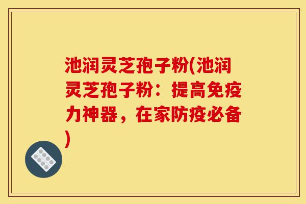 池润灵芝孢子粉(池润灵芝孢子粉:提高免疫力神器,在家防疫必备)-第1张图片-灵芝之家 池润灵芝孢子粉(池润灵芝孢子粉:提高免疫力神器,在家防疫必备)-第1张图片-灵芝之家