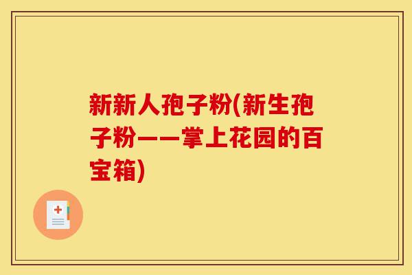 新新人孢子粉(新生孢子粉——掌上花园的百宝箱)-第1张图片-灵芝之家 新新人孢子粉(新生孢子粉——掌上花园的百宝箱)-第1张图片-灵芝之家