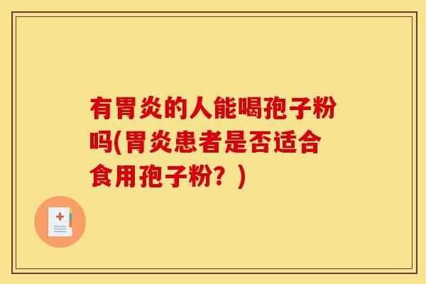 有胃炎的人能喝孢子粉吗(胃炎患者是否适合食用孢子粉?)-第1张图片-灵芝之家 有胃炎的人能喝孢子粉吗(胃炎患者是否适合食用孢子粉?)-第1张图片-灵芝之家