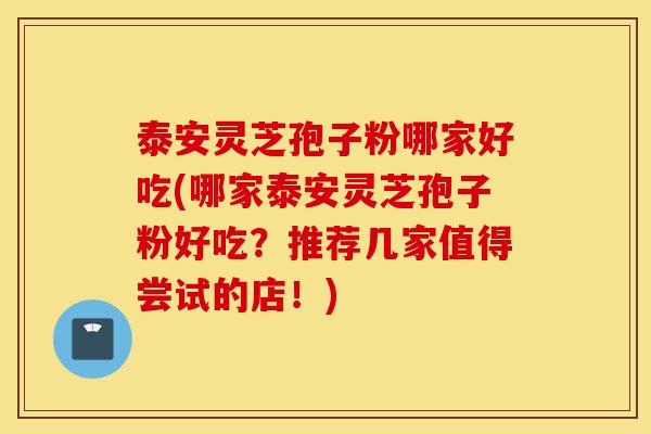 泰安灵芝孢子粉哪家好吃(哪家泰安灵芝孢子粉好吃?推荐几家值得尝试的店!)-第1张图片-灵芝之家 泰安灵芝孢子粉哪家好吃(哪家泰安灵芝孢子粉好吃?推荐几家值得尝试的店!)-第1张图片-灵芝之家