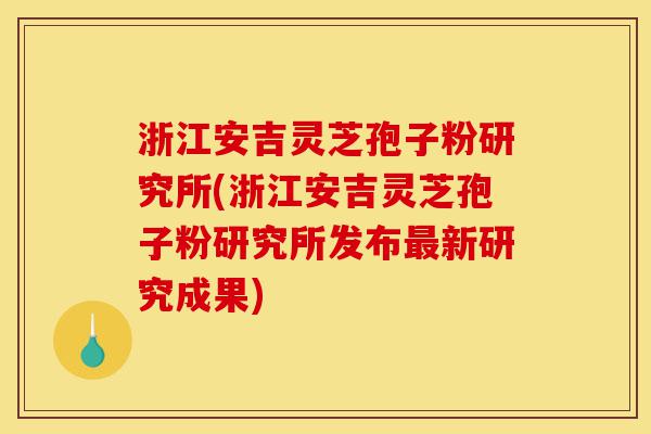 浙江安吉灵芝孢子粉研究所(浙江安吉灵芝孢子粉研究所发布最新研究成果)-第1张图片-灵芝之家 浙江安吉灵芝孢子粉研究所(浙江安吉灵芝孢子粉研究所发布最新研究成果)-第1张图片-灵芝之家