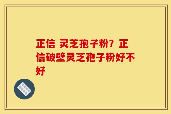 正信 灵芝孢子粉?正信破壁灵芝孢子粉好不好-第1张图片-灵芝之家 正信 灵芝孢子粉?正信破壁灵芝孢子粉好不好-第1张图片-灵芝之家