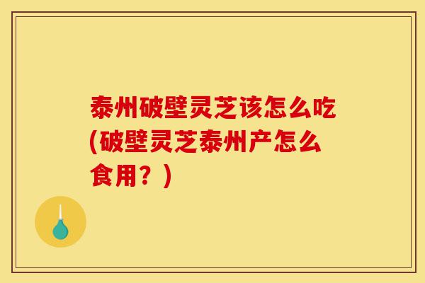 泰州破壁灵芝该怎么吃(破壁灵芝泰州产怎么食用?)-第1张图片-灵芝之家 泰州破壁灵芝该怎么吃(破壁灵芝泰州产怎么食用?)-第1张图片-灵芝之家