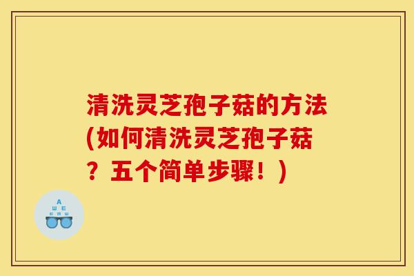 清洗灵芝孢子菇的方法(如何清洗灵芝孢子菇?五个简单步骤!)-第1张图片-灵芝之家 清洗灵芝孢子菇的方法(如何清洗灵芝孢子菇?五个简单步骤!)-第1张图片-灵芝之家