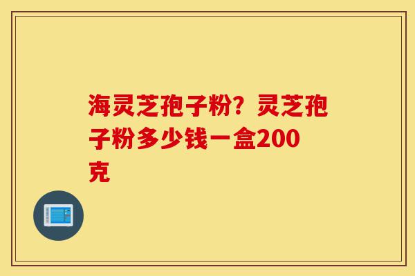 海灵芝孢子粉?灵芝孢子粉多少钱一盒200克-第1张图片-灵芝之家 海灵芝孢子粉?灵芝孢子粉多少钱一盒200克-第1张图片-灵芝之家