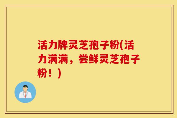 活力牌灵芝孢子粉(活力满满,尝鲜灵芝孢子粉!)-第1张图片-灵芝之家 活力牌灵芝孢子粉(活力满满,尝鲜灵芝孢子粉!)-第1张图片-灵芝之家