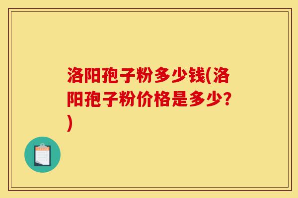 洛阳孢子粉多少钱(洛阳孢子粉价格是多少?)-第1张图片-灵芝之家 洛阳孢子粉多少钱(洛阳孢子粉价格是多少?)-第1张图片-灵芝之家