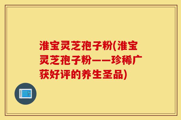 淮宝灵芝孢子粉(淮宝灵芝孢子粉——珍稀广获好评的养生圣品)-第1张图片-灵芝之家 淮宝灵芝孢子粉(淮宝灵芝孢子粉——珍稀广获好评的养生圣品)-第1张图片-灵芝之家