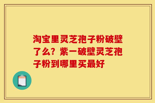 淘宝里灵芝孢子粉破壁了么?紫一破壁灵芝孢子粉到哪里买最好-第1张图片-灵芝之家 淘宝里灵芝孢子粉破壁了么?紫一破壁灵芝孢子粉到哪里买最好-第1张图片-灵芝之家