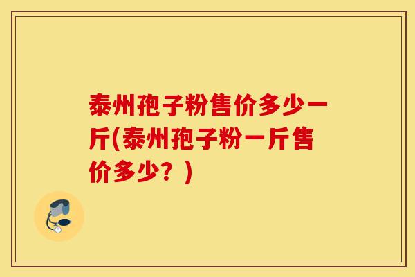 泰州孢子粉售价多少一斤(泰州孢子粉一斤售价多少？)-第1张图片-灵芝之家