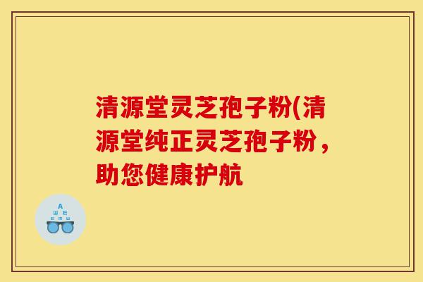 清源堂灵芝孢子粉(清源堂纯正灵芝孢子粉,助您健康护航-第1张图片-灵芝之家 清源堂灵芝孢子粉(清源堂纯正灵芝孢子粉,助您健康护航-第1张图片-灵芝之家