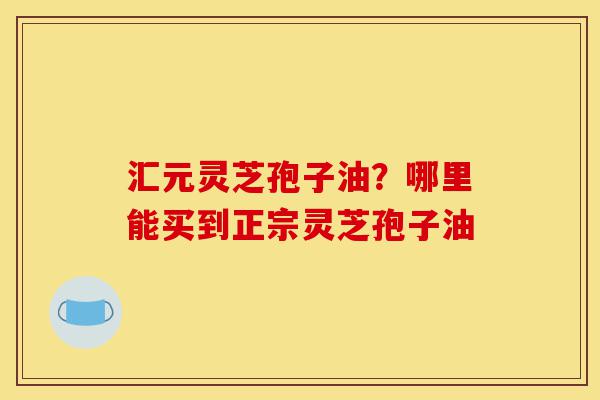 汇元灵芝孢子油?哪里能买到正宗灵芝孢子油-第1张图片-灵芝之家 汇元灵芝孢子油?哪里能买到正宗灵芝孢子油-第1张图片-灵芝之家
