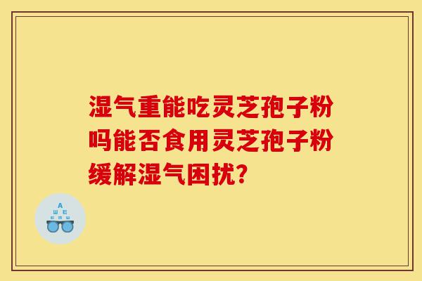 湿气重能吃灵芝孢子粉吗能否食用灵芝孢子粉缓解湿气困扰？-第1张图片-灵芝之家