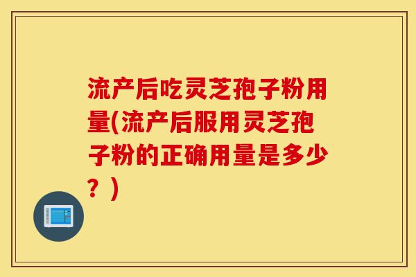 流产后吃灵芝孢子粉用量(流产后服用灵芝孢子粉的正确用量是多少?)-第1张图片-灵芝之家 流产后吃灵芝孢子粉用量(流产后服用灵芝孢子粉的正确用量是多少?)-第1张图片-灵芝之家