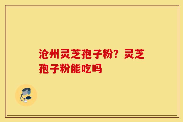 沧州灵芝孢子粉?灵芝孢子粉能吃吗-第1张图片-灵芝之家 沧州灵芝孢子粉?灵芝孢子粉能吃吗-第1张图片-灵芝之家