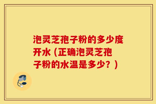 泡灵芝孢子粉的多少度开水 (正确泡灵芝孢子粉的水温是多少?)-第1张图片-灵芝之家 泡灵芝孢子粉的多少度开水 (正确泡灵芝孢子粉的水温是多少?)-第1张图片-灵芝之家
