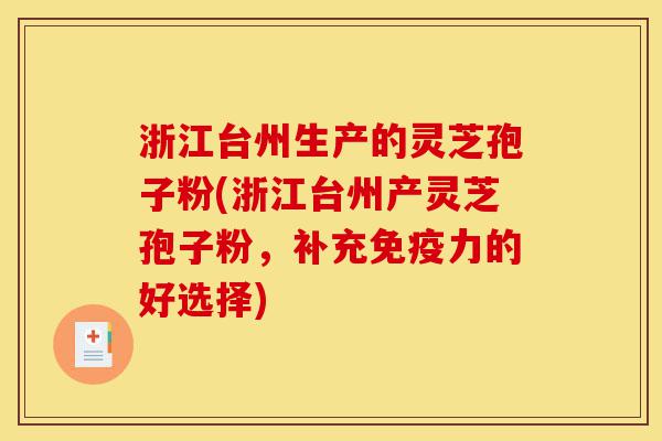 浙江台州生产的灵芝孢子粉(浙江台州产灵芝孢子粉，补充免疫力的好选择)-第1张图片-灵芝之家