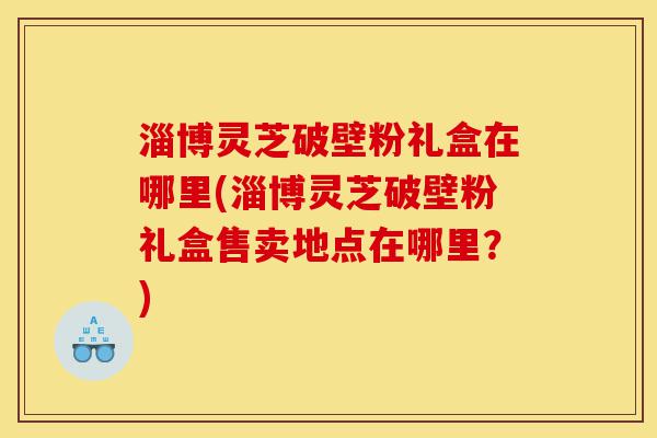 淄博灵芝破壁粉礼盒在哪里(淄博灵芝破壁粉礼盒售卖地点在哪里?)-第1张图片-灵芝之家 淄博灵芝破壁粉礼盒在哪里(淄博灵芝破壁粉礼盒售卖地点在哪里?)-第1张图片-灵芝之家